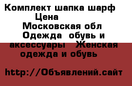 Комплект шапка шарф › Цена ­ 1 500 - Московская обл. Одежда, обувь и аксессуары » Женская одежда и обувь   